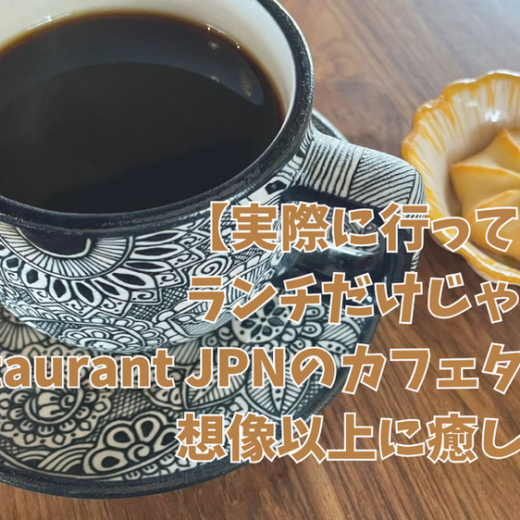 【実際に行ってみた】ランチだけじゃない！Restaurant JPNのカフェタイムが想像以上に癒しだった