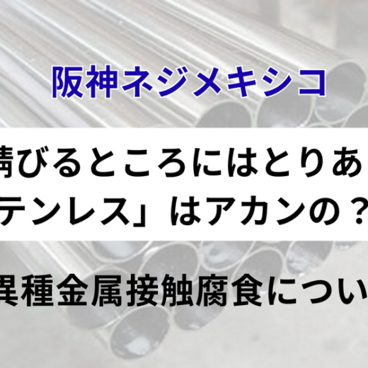 阪神ネジメキシコ：「錆びるところにはとりあえず ステンレス」はアカンの？！ ～異種金属接触腐食について～